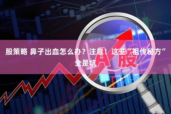 股策略 鼻子出血怎么办？注意！这些“祖传秘方”全是坑