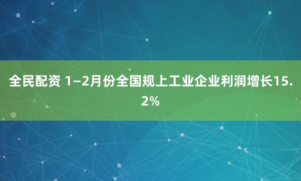 全民配资 1—2月份全国规上工业企业利润增长15.2%