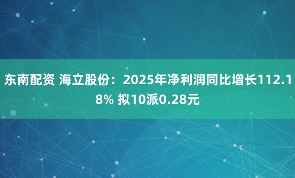 东南配资 海立股份：2025年净利润同比增长112.18% 拟10派0.28元