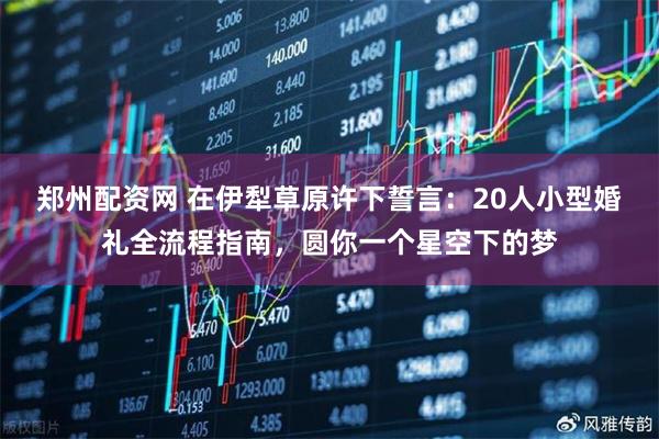 郑州配资网 在伊犁草原许下誓言：20人小型婚礼全流程指南，圆你一个星空下的梦